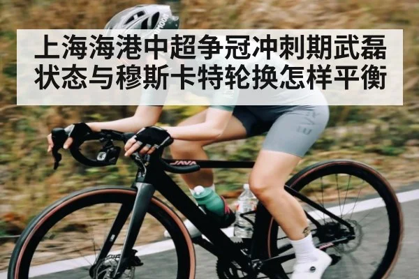 上海海港中超争冠冲刺期武磊状态与穆斯卡特轮换怎样平衡