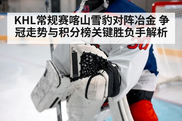 KHL常规赛喀山雪豹对阵冶金 争冠走势与积分榜关键胜负手解析