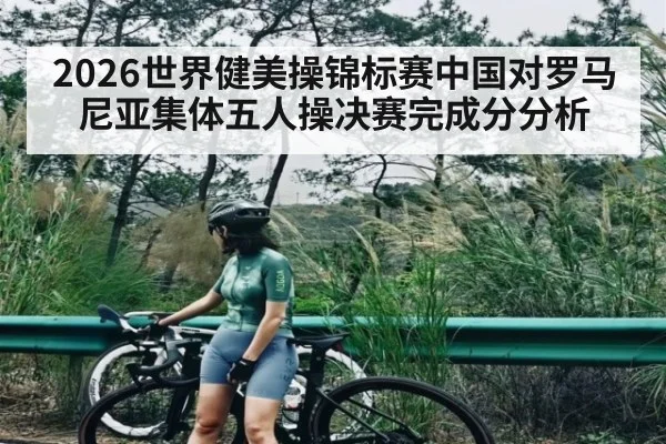 2026世界健美操锦标赛中国对罗马尼亚集体五人操决赛完成分分析 - kaiyun