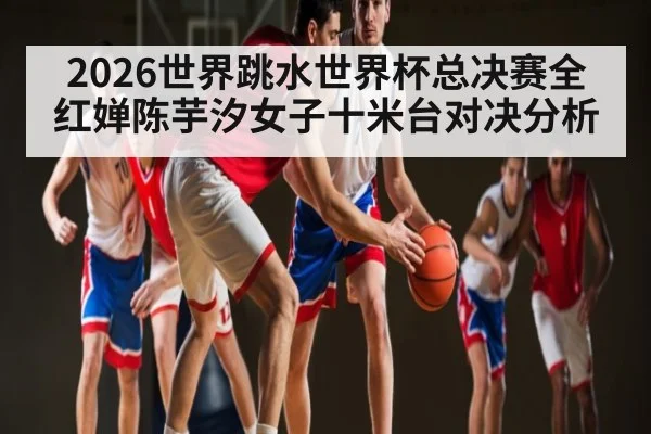 2026世界跳水世界杯总决赛全红婵陈芋汐女子十米台对决分析 - kaiyun